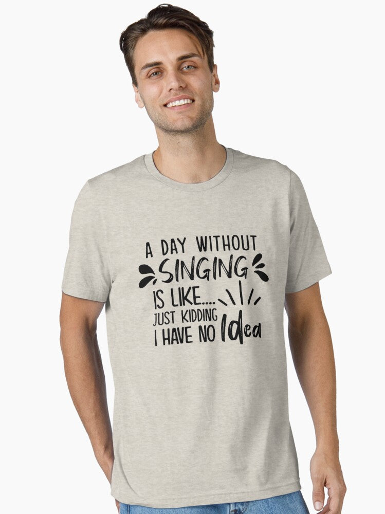 A Day Without Singing Is Like Just Kidding I Have No Idea Essential T-Shirt