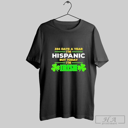 364 Days A Year Im Hispanic But Today Im Irish Shirt
