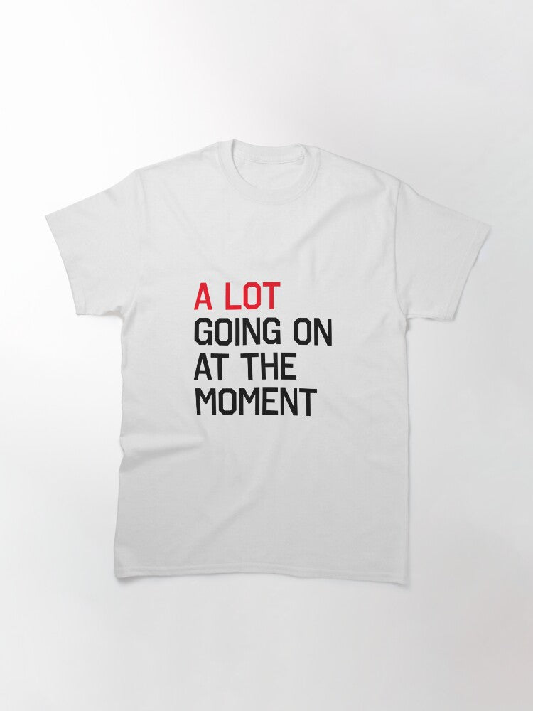 A LOT GOING ON AT THE MOMENT Classic T-Shirt