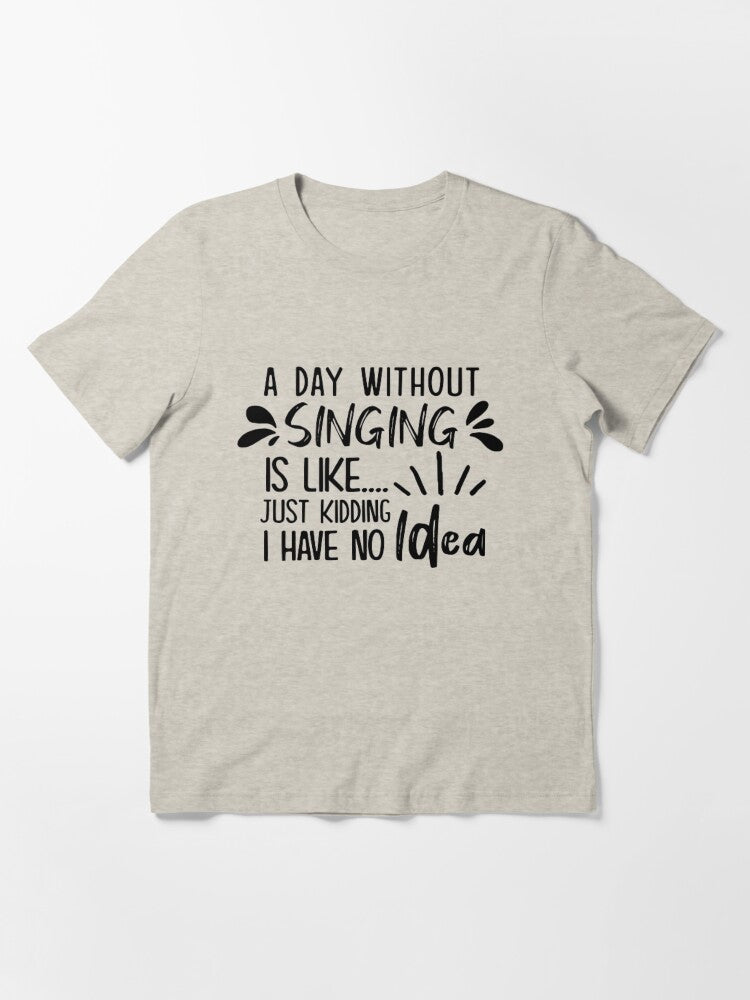 A Day Without Singing Is Like Just Kidding I Have No Idea Essential T-Shirt